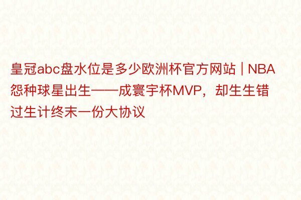 皇冠abc盘水位是多少欧洲杯官方网站 | NBA怨种球星出生——成寰宇杯MVP，却生生错过生计终末一份大协议