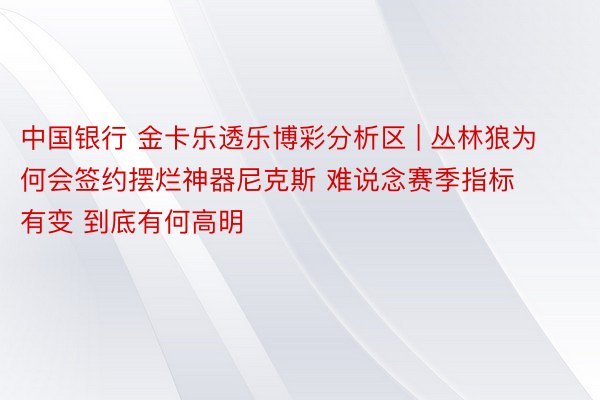 中国银行 金卡乐透乐博彩分析区 | 丛林狼为何会签约摆烂神器尼克斯 难说念赛季指标有变 到底有何高明