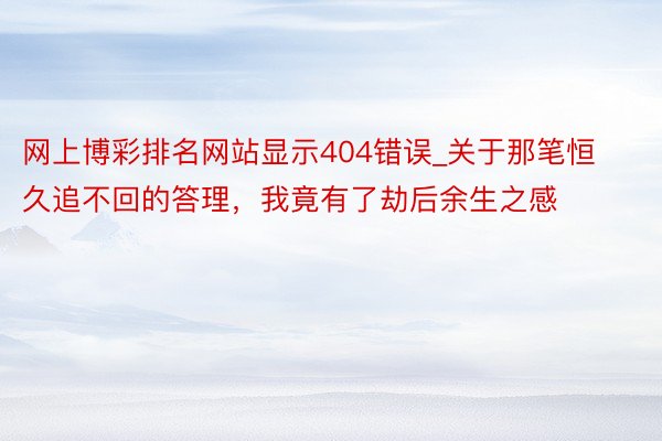 网上博彩排名网站显示404错误_关于那笔恒久追不回的答理，我竟有了劫后余生之感