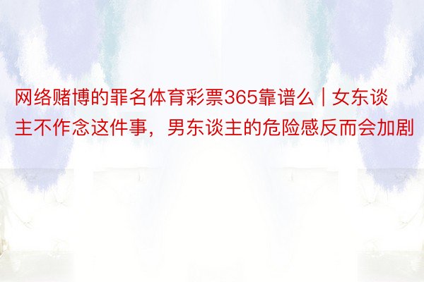 网络赌博的罪名体育彩票365靠谱么 | 女东谈主不作念这件事，男东谈主的危险感反而会加剧