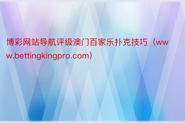 博彩网站导航评级澳门百家乐扑克技巧（www.bettingkingpro.com）