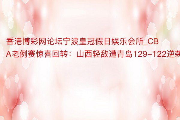 香港博彩网论坛宁波皇冠假日娱乐会所_CBA老例赛惊喜回转：山西轻敌遭青岛129-122逆袭