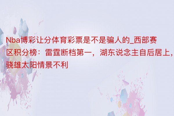 Nba博彩让分体育彩票是不是骗人的_西部赛区积分榜：雷霆断档第一，湖东说念主自后居上，骁雄太阳情景不利