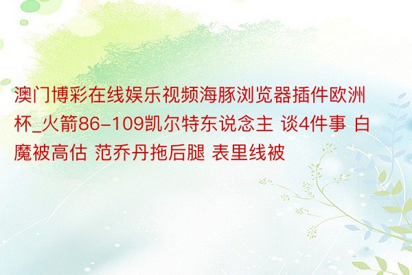 澳门博彩在线娱乐视频海豚浏览器插件欧洲杯_火箭86-109凯尔特东说念主 谈4件事 白魔被高估 范乔丹拖后腿 表里线被