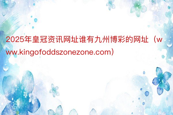 2025年皇冠资讯网址谁有九州博彩的网址（www.kingofoddszonezone.com）