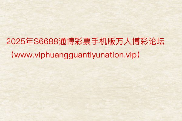 2025年S6688通博彩票手机版万人博彩论坛（www.viphuangguantiyunation.vip）