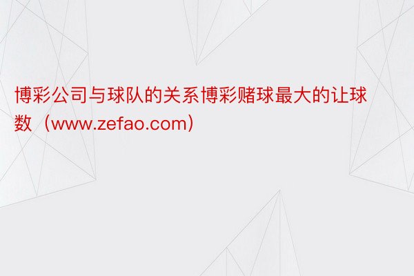 博彩公司与球队的关系博彩赌球最大的让球数（www.zefao.com）